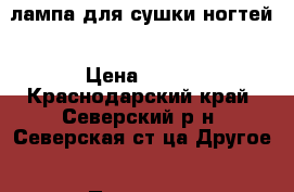 лампа для сушки ногтей › Цена ­ 500 - Краснодарский край, Северский р-н, Северская ст-ца Другое » Продам   